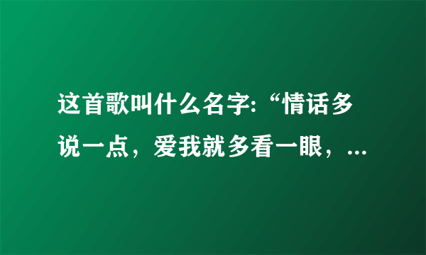 这首歌叫什么名字:“情话多说一点，爱我就多看一眼，表现多一点点，让我能真的看见”