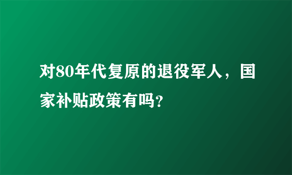 对80年代复原的退役军人，国家补贴政策有吗？