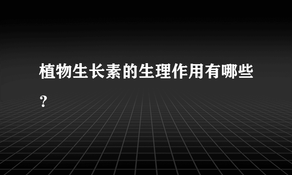 植物生长素的生理作用有哪些？