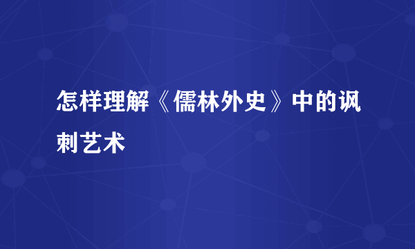 怎样理解《儒林外史》中的讽刺艺术