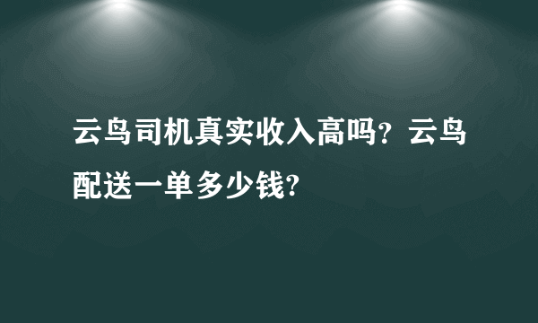 云鸟司机真实收入高吗？云鸟配送一单多少钱?