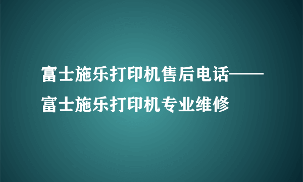 富士施乐打印机售后电话——富士施乐打印机专业维修