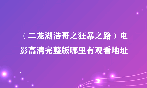 （二龙湖浩哥之狂暴之路）电影高清完整版哪里有观看地址