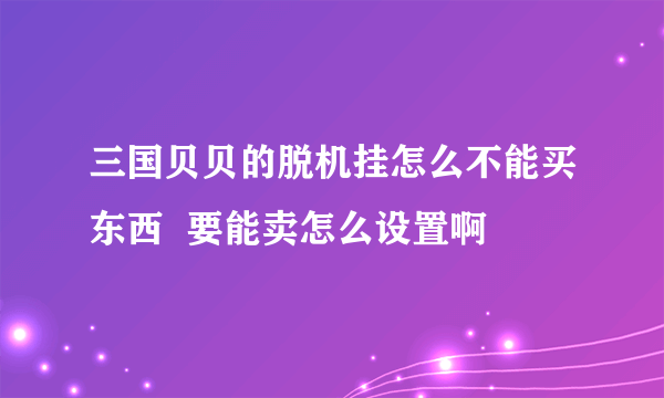 三国贝贝的脱机挂怎么不能买东西  要能卖怎么设置啊