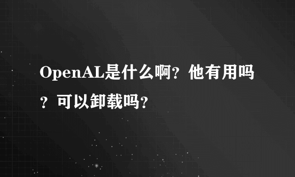 OpenAL是什么啊？他有用吗？可以卸载吗？