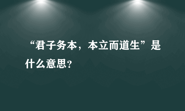 “君子务本，本立而道生”是什么意思？