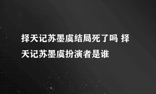 择天记苏墨虞结局死了吗 择天记苏墨虞扮演者是谁