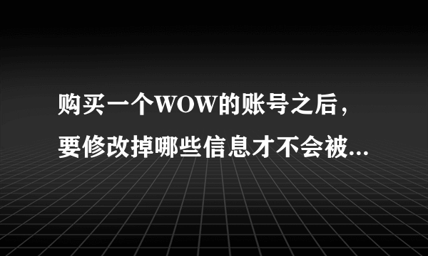 购买一个WOW的账号之后，要修改掉哪些信息才不会被找回啊？