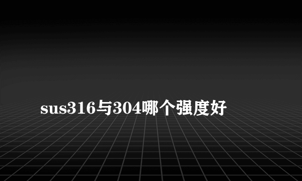 
sus316与304哪个强度好

