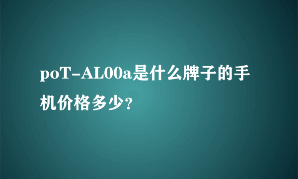 poT-AL00a是什么牌子的手机价格多少？