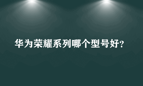 华为荣耀系列哪个型号好？