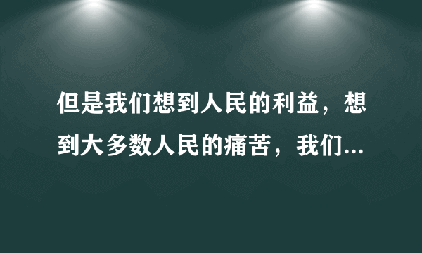 但是我们想到人民的利益，想到大多数人民的痛苦，我们为人民而死，就是死得其所。（死得其所是什么意思？