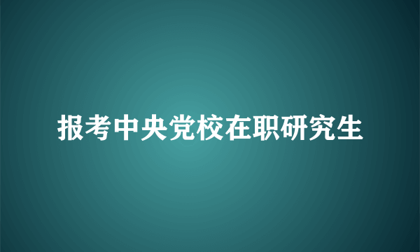 报考中央党校在职研究生