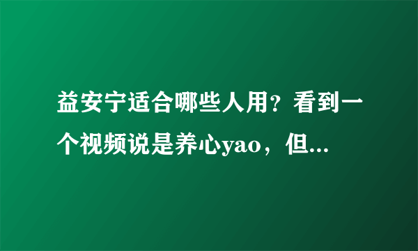 益安宁适合哪些人用？看到一个视频说是养心yao，但适合哪些人用没说清楚啊！