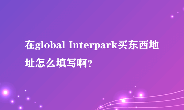 在global Interpark买东西地址怎么填写啊？