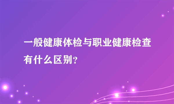 一般健康体检与职业健康检查有什么区别？