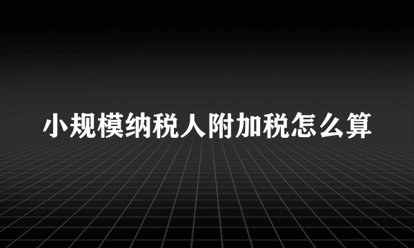 小规模纳税人附加税怎么算