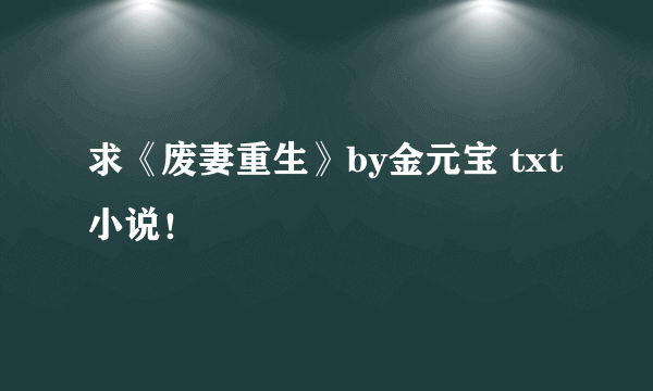 求《废妻重生》by金元宝 txt小说！