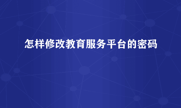 怎样修改教育服务平台的密码