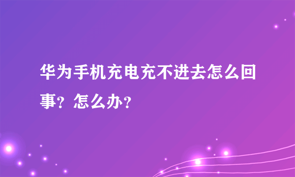 华为手机充电充不进去怎么回事？怎么办？