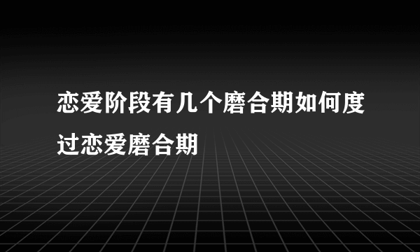 恋爱阶段有几个磨合期如何度过恋爱磨合期