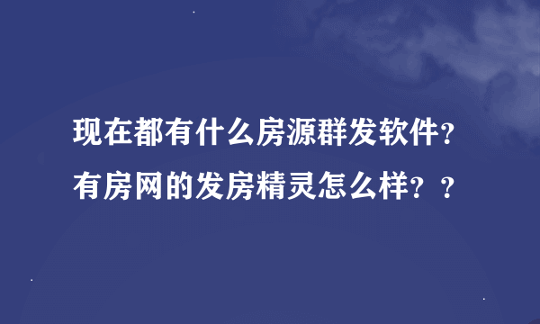 现在都有什么房源群发软件？有房网的发房精灵怎么样？？