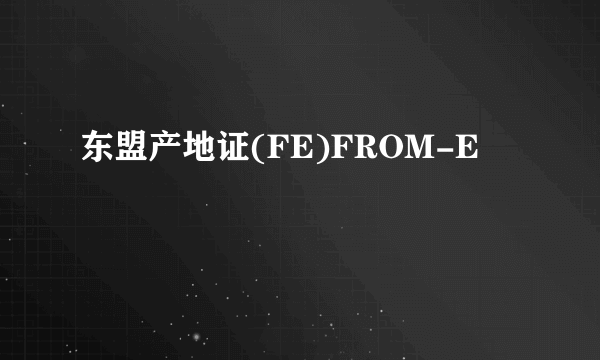 东盟产地证(FE)FROM-E