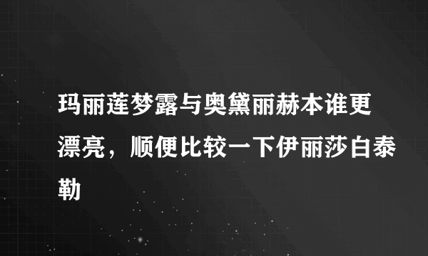 玛丽莲梦露与奥黛丽赫本谁更漂亮，顺便比较一下伊丽莎白泰勒