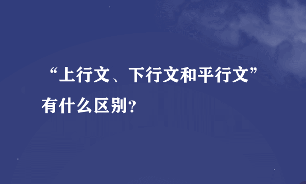 “上行文、下行文和平行文”有什么区别？