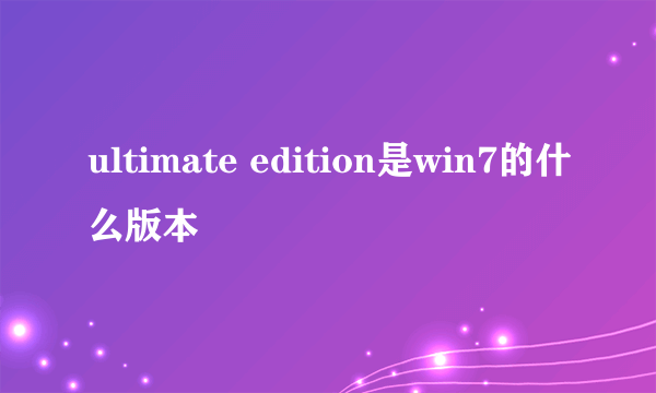 ultimate edition是win7的什么版本