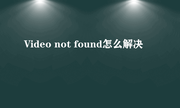 Video not found怎么解决