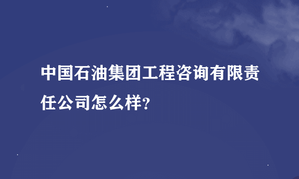 中国石油集团工程咨询有限责任公司怎么样？