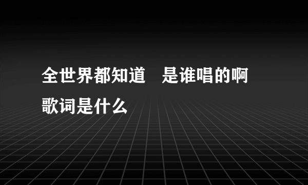 全世界都知道   是谁唱的啊   歌词是什么