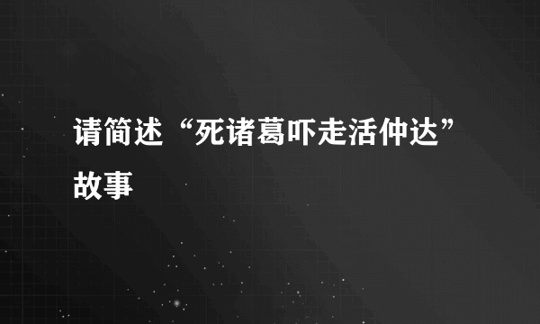 请简述“死诸葛吓走活仲达”故事