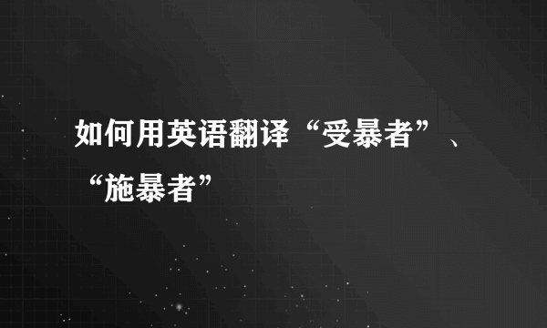 如何用英语翻译“受暴者”、“施暴者”