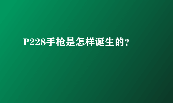 P228手枪是怎样诞生的？