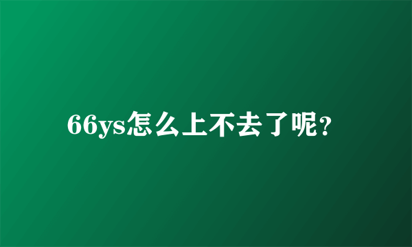 66ys怎么上不去了呢？