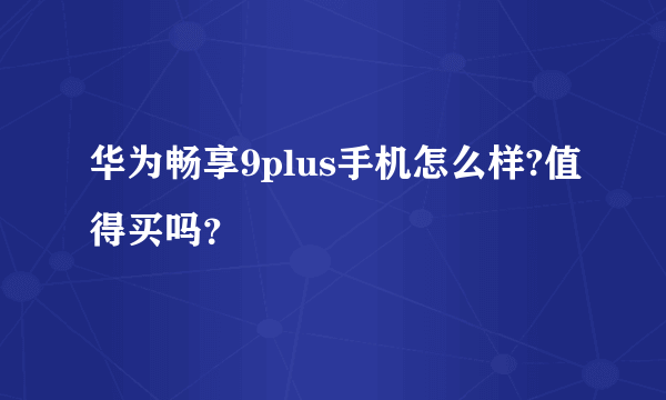 华为畅享9plus手机怎么样?值得买吗？