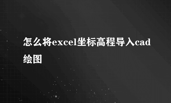 怎么将excel坐标高程导入cad绘图