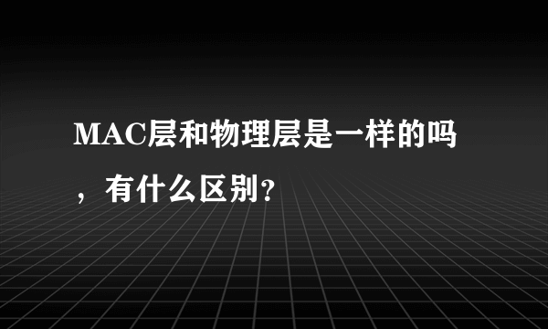 MAC层和物理层是一样的吗，有什么区别？