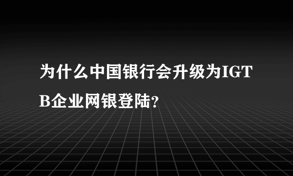 为什么中国银行会升级为IGTB企业网银登陆？