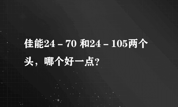 佳能24－70 和24－105两个头，哪个好一点？