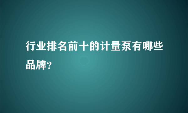 行业排名前十的计量泵有哪些品牌？