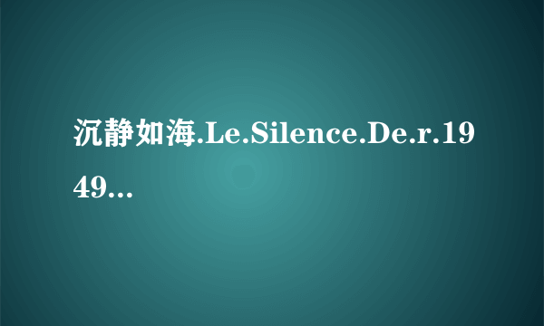 沉静如海.Le.Silence.De.r.1949.720p.Bluray.x264.AAC.BceHD-HDmeiju高清完整版下载地址有么？谢谢