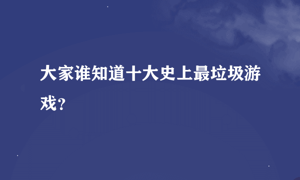 大家谁知道十大史上最垃圾游戏？