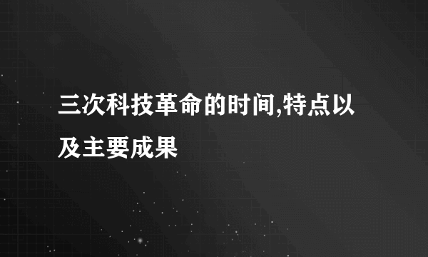 三次科技革命的时间,特点以及主要成果