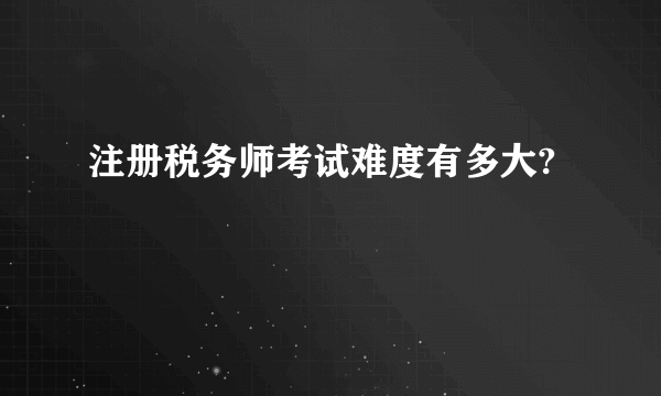 注册税务师考试难度有多大?