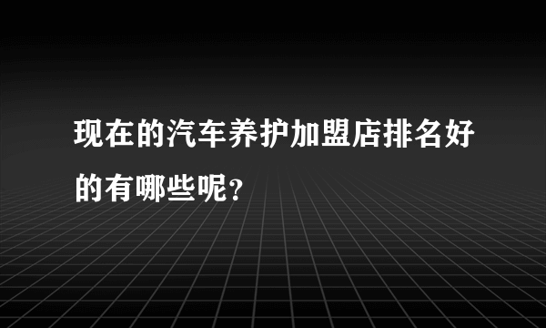 现在的汽车养护加盟店排名好的有哪些呢？