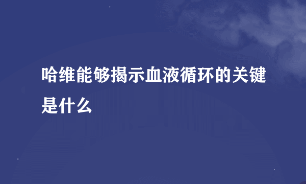 哈维能够揭示血液循环的关键是什么