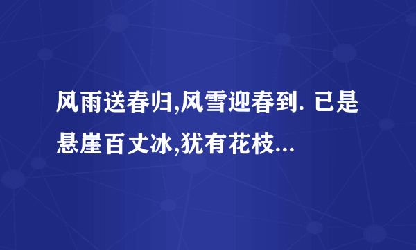 风雨送春归,风雪迎春到. 已是悬崖百丈冰,犹有花枝俏. 悄也不争春,只把春来报